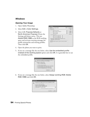 Page 5454Printing Special Photos
Windows
Opening Your Image
1. Open Adobe Photoshop.
2. Select 
Edit > Color Settings.
3. Select 
U.S. Prepress Defaults or 
North American Prepress 2 from the 
Settings pull-down menu. This sets 
Adobe RGB (1998) as the RGB working 
space and activates warning messages for 
profile mismatches and missing profiles. 
Then click 
OK.
4. Open the photo you want to print.
5. If you see a message like the one below, select 
Use the embedded profile 
(instead of the working space)...