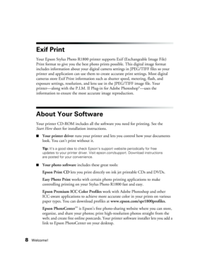 Page 88Welcome!
Exif Print
Your Epson Stylus Photo R1800 printer supports Exif (Exchangeable Image File) 
Print format to give you the best photo prints possible. This digital image format 
includes information about your digital camera settings in JPEG/TIFF files so your 
printer and application can use them to create accurate print settings. Most digital 
cameras store Exif Print information such as shutter speed, metering, flash, and 
exposure settings, resolution, and lens use in the JPEG/TIFF image file....