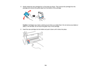 Page 134

5.
Gently shakethenew cartridge fourorfive times asshown. Thenremove thecartridge fromthe
 package
andremove theyellow tapefrom thebottom ofthe cartridge.
 Caution:
Cartridges maymake aclicking soundwhenyoushake them.Donot remove anylabels or
 seals,
orink will leak. Donot touch thegreen chiponthe cartridge.
 6.
Insert thenew cartridge intotheholder andpush itdown untilitclicks intoplace.
 134   