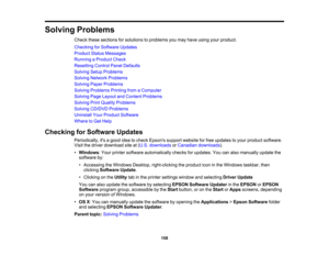Page 158

Solving
Problems
 Check
thesesections forsolutions toproblems youmay have using yourproduct.
 Checking
forSoftware Updates
 Product
StatusMessages
 Running
aProduct Check
 Resetting
ControlPanelDefaults
 Solving
SetupProblems
 Solving
Network Problems
 Solving
PaperProblems
 Solving
Problems PrintingfromaComputer
 Solving
PageLayout andContent Problems
 Solving
PrintQuality Problems
 Solving
CD/DVD Problems
 Uninstall
YourProduct Software
 Where
toGet Help
 Checking
forSoftware Updates
 Periodically,...