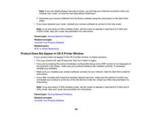 Page 166

Note:
Ifyou arereading theseinstructions online,youwilllose your Internet connection whenyou
 initialize
yourrouter, sonote thenext stepbefore initializing it.
 4.
Download yourproduct software fromtheEpson website usingtheinstructions onthe Start Here
 sheet.

•
Ifyou have replaced yourrouter, reinstall yourproduct software toconnect tothe new router.
 Note:
Ifyou areusing a5GHz wireless router,setthe router tooperate indual band (2.4GHz and
 5
GHz) mode. Seeyour router documentation forinstructions....