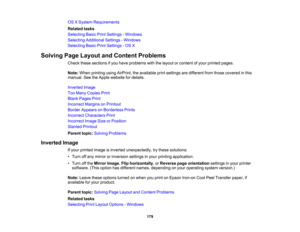 Page 179

OS
XSystem Requirements
 Related
tasks
 Selecting
BasicPrintSettings -Windows
 Selecting
Additional Settings-Windows
 Selecting
BasicPrintSettings -OS X
 Solving
PageLayout andContent Problems
 Check
thesesections ifyou have problems withthelayout orcontent ofyour printed pages.
 Note:
When printing usingAirPrint, theavailable printsettings aredifferent fromthose covered inthis
 manual.
SeetheApple website fordetails.
 Inverted
Image
 Too
Many Copies Print
 Blank
Pages Print
 Incorrect...