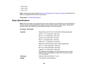 Page 194

•
OS X10.9.x
 •
OS X10.8.x
 •
OS X10.7.x
 Note:
VisitEpsons supportwebsite atepson.com/support (U.S.)orepson.ca/support (Canada)forthe
 latest
incompatibility anddrivers foryour product.
 Parent
topic:Technical Specifications
 Paper
Specifications
 Note:
Sincethequality ofany particular brandortype ofpaper maybechanged bythe manufacturer at
 any
time, Epson cannot guarantee thequality ofany non-Epson brandortype ofpaper. Always testa
 sample
ofpaper stockbefore purchasing largequantities orprinting...