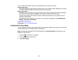 Page 33

You
canselect oneofthese modes tocommunicate withyour computer ordevice:
 Access
pointmode
 The
product itselfactsasthe network accesspointforupto4devices. Whenoperating inthis mode,
 your
product displays anAP connection symbolonthe LCD screen.
 Peer-to-peer
mode
 The
product communicates one-to-onewithanother Wi-FiDirect capable device.Whenoperating in
 this
mode, yourproduct displays aDirect orDconnection symbolonthe LCD screen.
 To
disconnect apeer-to-peer modeconnection, releasetheconnection...