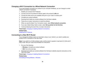 Page 39

Changing
aWi-Fi Connection toaWired Network Connection
 If
you have already connected yourproduct toyour computer wirelessly, youcanchange toawired
 network
connection ifnecessary.
 1.
Disable yourproducts Wi-Fifeatures.
 2.
Connect oneendofan Ethernet networkcabletothe products LANport.
 3.
Connect theother endtoany available LANportonyour router oraccess point.
 4.
Uninstall yourproduct software.
 5.
Download andinstall yourproduct software fromtheEpson website.
 6.
Follow theon-screen instructions...
