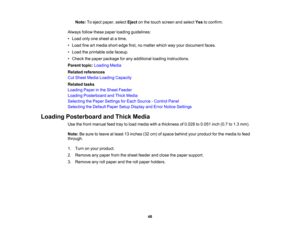 Page 48

Note:
Toeject paper, selectEjectonthe touch screen andselect Yestoconfirm.
 Always
followthesepaper loading guidelines:
 •
Load onlyonesheet atatime.
 •
Load fineartmedia shortedge first,nomatter whichwayyour document faces.
 •
Load theprintable sidefaceup.
 •
Check thepaper package forany additional loadinginstructions.
 Parent
topic:Loading Media
 Related
references
 Cut
Sheet Media Loading Capacity
 Related
tasks
 Loading
Paperinthe Sheet Feeder
 Loading
Posterboard andThick Media
 Selecting...