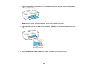 Page 50

7.
Insert asingle sheetofposterboard orthick media intothemanual feedtray.Insert itshort edge first
 with
theprintable sideup.
 Note:
Never trytoload media fromtherear, oryou could damage yourproduct.
 8.
Feed thepaper uptothe line near theend ofthe tray. Make surethepaper isflush against theright
 side.

9.
Select Poster Board-Load onthe touch screen. Thepaper loadsintoyour product.
 50   