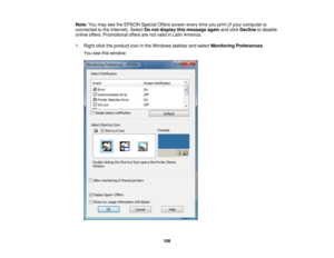 Page 108Note:
You may see the EPSON Special Offers screen every time you print (if your computer is
connected to the Internet). Select Do not display this message again and clickDeclineto disable
online offers. Promotional offers are not valid in Latin America.
1. Right-click the product icon in the Windows taskbar and select Monitoring Preferences.
You see this window:
108 