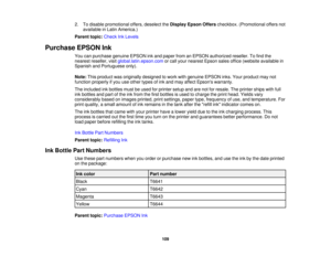 Page 1092. To disable promotional offers, deselect the
Display Epson Offerscheckbox. (Promotional offers not
available in Latin America.)
Parent topic: Check Ink Levels
Purchase EPSON Ink You can purchase genuine EPSON ink and paper from an EPSON authorized reseller. To find the
nearest reseller, visit global.latin.epson.com or call your nearest Epson sales office (website available in
Spanish and Portuguese only).
Note: This product was originally designed to work with genuine EPSON inks. Your product may not...