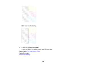 Page 120Print head needs cleaning
6. If there are no gaps, click Finish.
If there are gaps or the pattern is faint, clean the print head.
Parent topic: Print Head Nozzle Check
Related concepts
Print Head Cleaning
120   