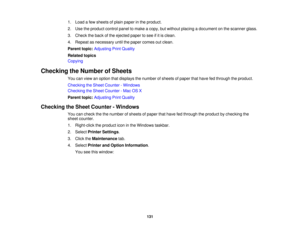 Page 1311. Load a few sheets of plain paper in the product.
2. Use the product control panel to make a copy, but without placing a document on the scanner glass.
3. Check the back of the ejected paper to see if it is clean.
4. Repeat as necessary until the paper comes out clean.
Parent topic:
Adjusting Print Quality
Related topics
Copying
Checking the Number of Sheets You can view an option that displays the number of sheets of paper that have fed through the product.
Checking the Sheet Counter - Windows...