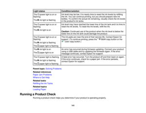 Page 141Light status
Condition/solution
Ink level may be low. It is nearly time to reset the ink levels by refilling
The power light is on or
the ink. You can continue printing, but you should prepare new ink
flashing
bottles. To confirm the actual ink remaining, visually check the ink levels
The ink light is flashing in the products ink tanks.
Ink level may have reached the lower line of the ink tank and it is time to
The power light is on or
reset the ink levels. To reset the ink levels, refill the ink....