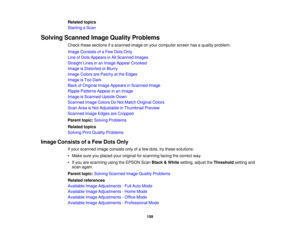 Page 159Related topics
Starting a Scan
Solving Scanned Image Quality Problems Check these sections if a scanned image on your computer screen has a quality problem.
Image Consists of a Few Dots Only
Line of Dots Appears in All Scanned Images
Straight Lines in an Image Appear Crooked
Image is Distorted or Blurry
Image Colors are Patchy at the Edges
Image is Too Dark
Back of Original Image Appears in Scanned Image
Ripple Patterns Appear in an Image
Image is Scanned Upside-Down
Scanned Image Colors Do Not Match...