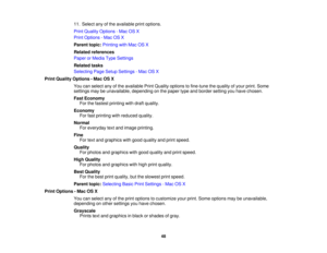 Page 4811. Select any of the available print options.
Print Quality Options - Mac OS X
Print Options - Mac OS X
Parent topic:
Printing with Mac OS X
Related references
Paper or Media Type Settings
Related tasks
Selecting Page Setup Settings - Mac OS X
Print Quality Options - Mac OS X You can select any of the available Print Quality options to fine-tune the quality of your print. Some
settings may be unavailable, depending on the paper type and border setting you have chosen.
Fast EconomyFor the fastest...