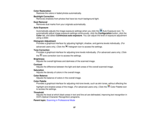 Page 87Color Restoration
Restores the colors in faded photos automatically.
Backlight Correction Removes shadows from photos that have too much background light.
Dust Removal Removes dust marks from your originals automatically.
Auto Exposure
Automatically adjusts the image exposure settings when you click the Auto Exposure icon. To
automatically adjust image exposure settings continuously, click the Configurationbutton, click the
Color tab, and select Continuous auto exposure. You can adjust the level of...