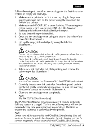 Page 17TM-J7000/J7100 User’s Manual   9
English
Follow these steps to install an ink cartridge for the first time or to 
replace an empty ink cartridge.
1. Make sure the printer is on. If it is not on, plug in the power 
supply cable and turn on the power using the switch on the 
front of the printer.
2. Make sure an INK OUT LED is on or flashing. When using two 
colors, notice which ink cartridge INK OUT LED is on or 
flashing; this indicates which cartridge is empty.
3. Be sure that roll paper is installed....