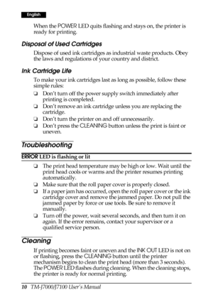 Page 1810   TM-J7000/J7100 User’s Manual
English
When the POWER LED quits flashing and stays on, the printer is 
ready for printing.
Disposal of Used Cartridges
Dispose of used ink cartridges as industrial waste products. Obey 
the laws and regulations of your country and district.
Ink Cartridge Life
To make your ink cartridges last as long as possible, follow these 
simple rules:
❏Don’t turn off the power supply switch immediately after 
printing is completed.
❏Don’t remove an ink cartridge unless you are...