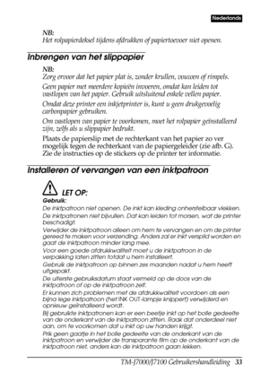 Page 41TM-J7000/J7100 Gebruikershandleiding   33
Nederlands
NB:
Het rolpapierdeksel tijdens afdrukken of papiertoevoer niet openen.
Inbrengen van het slippapier
NB:
Zorg ervoor dat het papier plat is, zonder krullen, vouwen of rimpels.
Geen papier met meerdere kopieën invoeren, omdat kan leiden tot 
vastlopen van het papier. Gebruik uitsluitend enkele vellen papier. 
Omdat deze printer een inkjetprinter is, kunt u geen drukgevoelig 
carbonpapier gebruiken.
Om vastlopen van papier te voorkomen, moet het...