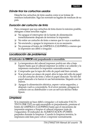 Page 83TM-J7000/J7100 Manual del usuario   75
Español
Dónde tirar los cartuchos usados
Deseche los cartuchos de tinta usados como si se tratase de 
residuos industriales. Siga las normativas legales de residuos de su 
país.
Duración del cartucho de tinta
Para conseguir que sus cartuchos de tinta duren lo máximo posible, 
aténgase a estas sencillas reglas:
❏No apague el interruptor de la fuente de alimentación 
inmediatamente después de terminar la impresión.
❏No retire un cartucho de tinta a menos que lo vaya a...