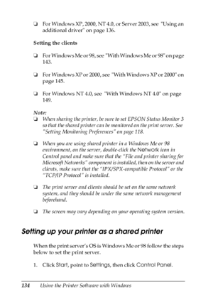 Page 134134Using the Printer Software with Windows ❏For Windows XP, 2000, NT 4.0, or Server 2003, see  Using an 
additional driver on page 136.
Setting the clients
❏For Windows Me or 98, see  With Windows Me or 98 on page 
143.
❏For Windows XP or 2000, see  With Windows XP or 2000 on 
page 145.
❏For Windows NT 4.0, see  With Windows NT 4.0 on page 
149.
Note:
❏When sharing the printer, be sure to set EPSON Status Monitor 3 
so that the shared printer can be monitored on the print server. See  
Setting Monitoring...