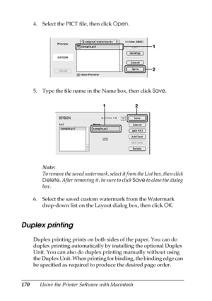 Page 170170Using the Printer Software with Macintosh 4. Select the PICT file, then click Open.
5. Type the file name in the Name box, then click Save.
Note:
To remove the saved watermark, select it from the List box, then click 
Delete. After removing it, be sure to click Save to close the dialog 
box.
6. Select the saved custom watermark from the Watermark 
drop-down list on the Layout dialog box, then click OK.
Duplex printing
Duplex printing prints on both sides of the paper. You can do 
duplex printing...