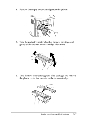 Page 317Replacing Consumable Products317
9
9
9
9
9
9
9
9
9
9
9
9
4. Remove the empty toner cartridge from the printer.
5. Take the protective materials off of the new cartridge, and 
gently shake the new toner cartridge a few times.
6. Take the new toner cartridge out of its package, and remove 
the plastic protective cover from the toner cartridge.
 