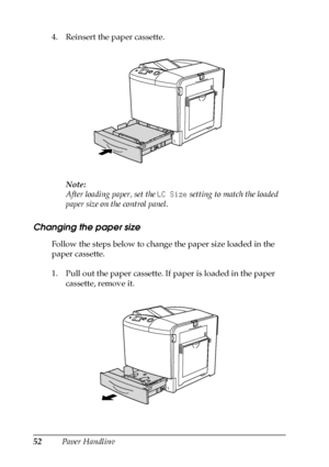 Page 5252Paper Handling 4. Reinsert the paper cassette.
Note:
After loading paper, set the LC Size setting to match the loaded 
paper size on the control panel.
Changing the paper size
Follow the steps below to change the paper size loaded in the 
paper cassette.
1. Pull out the paper cassette. If paper is loaded in the paper 
cassette, remove it.
 
