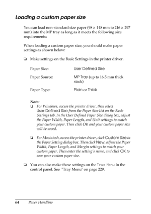 Page 6464Paper Handling
Loading a custom paper size
You can load non-standard size paper (98 × 148 mm to 216 × 297 
mm) into the MP tray as long as it meets the following size 
requirements:
When loading a custom paper size, you should make paper 
settings as shown below:
❏Make settings on the Basic Settings in the printer driver.
Note:
❏For Windows, access the printer driver, then select 
User-Defined Size from the Paper Size list on the Basic 
Settings tab. In the User Defined Paper Size dialog box, adjust...