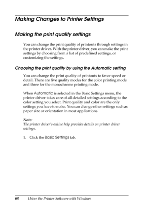 Page 6868Using the Printer Software with Windows
Making Changes to Printer Settings
Making the print quality settings
You can change the print quality of printouts through settings in 
the printer driver. With the printer driver, you can make the print 
settings by choosing from a list of predefined settings, or 
customizing the settings.
Choosing the print quality by using the Automatic setting
You can change the print quality of printouts to favor speed or 
detail. There are five quality modes for the color...