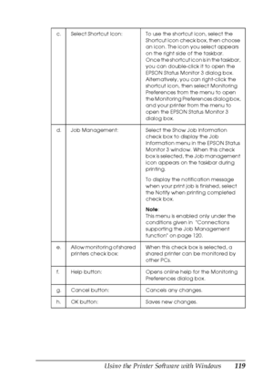 Page 119Using the Printer Software with Windows119
4
4
4
4
4
4
4
4
4
4
4
4
c. Select Shortcut Icon: To use the shortcut icon, select the 
Shortcut Icon check box, then choose 
an icon. The icon you select appears 
on the right side of the taskbar.
Once the shortcut icon is in the taskbar, 
you can double-click it to open the 
EPSON Status Monitor 3 dialog box. 
Alternatively, you can right-click the 
shortcut icon, then select Monitoring 
Preferences from the menu to open 
the Monitoring Preferences dialog box,...