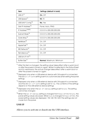 Page 243Using the Control Panel243
7
7
7
7
7
7
7
7
7
7
7
7
*1After this item is changed, the setting value takes effect after a warm boot 
or after the power is turned on again. While it is reflected in the Status Sheet 
and EJL read-back, the actual change takes effect after a warm boot or 
after the power is turned on again.
*2Displayed only when a USB external device with D4 support is connected. 
The USB Ext I/F Confg setting is set to No automatically when exiting the panel 
settings.
*3Displayed only when...