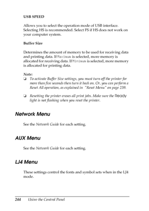 Page 244244Using the Control Panel USB SPEED
Allows you to select the operation mode of USB interface. 
Selecting HS is recommended. Select FS if HS does not work on 
your computer system. 
Buffer Size
Determines the amount of memory to be used for receiving data 
and printing data. If Maximum is selected, more memory is 
allocated for receiving data. If Minimum is selected, more memory 
is allocated for printing data.
Note:
❏To activate Buffer Size settings, you must turn off the printer for 
more than five...