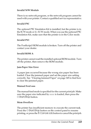 Page 269Using the Control Panel269
7
7
7
7
7
7
7
7
7
7
7
7
Invalid N/W Module
There is no network program, or the network program cannot be 
used with your printer. Contact a qualified service representative.
Invalid P5C
The optional P5C Emulation Kit is installed, but the printer is in 
the B/W mode or 4 × B/W mode. When you use the optional P5C 
Emulation Kit, make sure that the printer is in the Color mode. 
Invalid PS3
The PostScript3 ROM module is broken. Turn off the printer and 
contact your dealer....