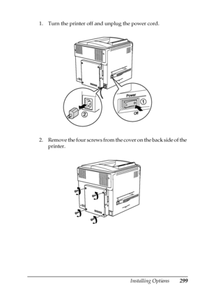 Page 299Installing Options299
8
8
8
8
8
8
8
8
8
8
8
8
1. Turn the printer off and unplug the power cord.
2 . R e m o v e  t h e  f o u r  s c r e w s  f r o m  t h e  c o v e r  o n  t h e  b a c k  s i d e  o f  t h e  
printer.
 