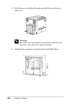 Page 300300Installing Options 3. Hold the cover with both hands and pull it toward you to 
remove it.
w
Warning:
Be careful when touching the circuit board inside the back 
side cover since some parts may be very hot.
4. Identify the connection socket for the Hard Disk Drive.
 