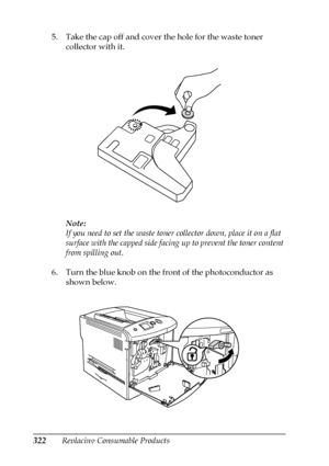 Page 322322Replacing Consumable Products 5. Take the cap off and cover the hole for the waste toner 
collector with it.
Note:
If you need to set the waste toner collector down, place it on a flat 
surface with the capped side facing up to prevent the toner content 
from spilling out.
6. Turn the blue knob on the front of the photoconductor as 
shown below.
 