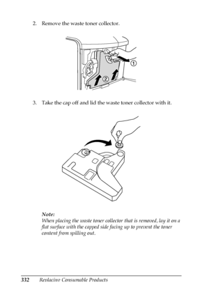 Page 332332Replacing Consumable Products 2. Remove the waste toner collector.
3. Take the cap off and lid the waste toner collector with it.
Note:
When placing the waste toner collector that is removed, lay it on a 
flat surface with the capped side facing up to prevent the toner 
content from spilling out.
 