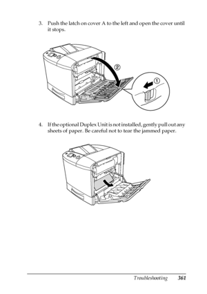 Page 361Troubleshooting361
11
11
11
11
11
11
11
11
11
11
11
11
3. Push the latch on cover A to the left and open the cover until 
it stops.
4. If the optional Duplex Unit is not installed, gently pull out any 
sheets of paper. Be careful not to tear the jammed paper.
 