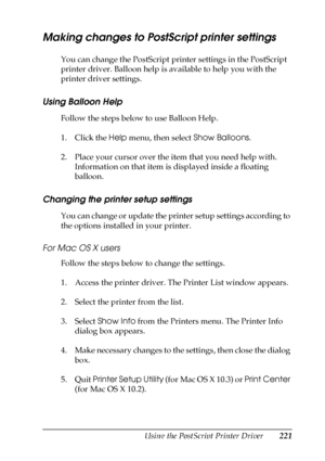 Page 221Using the PostScript Printer Driver221
6
6
6
6
6
6
6
6
6
6
6
6
Making changes to PostScript printer settings
You can change the PostScript printer settings in the PostScript 
printer driver. Balloon help is available to help you with the 
printer driver settings.
Using Balloon Help
Follow the steps below to use Balloon Help.
1. Click the Help menu, then select Show Balloons.
2. Place your cursor over the item that you need help with. 
Information on that item is displayed inside a floating 
balloon....