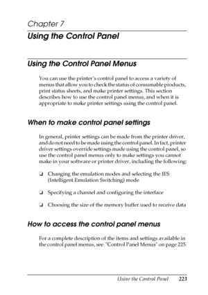 Page 223Using the Control Panel223
7
7
7
7
7
7
7
7
7
7
7
7
Chapter 7 
Using the Control Panel
Using the Control Panel Menus
You can use the printer’s control panel to access a variety of 
menus that allow you to check the status of consumable products, 
print status sheets, and make printer settings. This section 
describes how to use the control panel menus, and when it is 
appropriate to make printer settings using the control panel.
When to make control panel settings
In general, printer settings can be made...