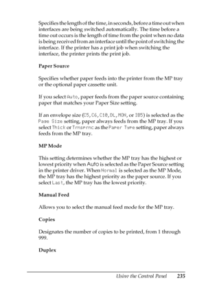 Page 235Using the Control Panel235
7
7
7
7
7
7
7
7
7
7
7
7
Specifies the length of the time, in seconds, before a time out when 
interfaces are being switched automatically. The time before a 
time out occurs is the length of time from the point when no data 
is being received from an interface until the point of switching the 
interface. If the printer has a print job when switching the 
interface, the printer prints the print job.
Paper Source
Specifies whether paper feeds into the printer from the MP tray 
or...