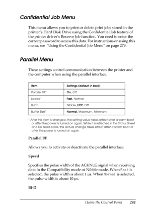 Page 241Using the Control Panel241
7
7
7
7
7
7
7
7
7
7
7
7
Confidential Job Menu
This menu allows you to print or delete print jobs stored in the 
printer’s Hard Disk Drive using the Confidential Job feature of 
the printer driver’s Reserve Job function. You need to enter the 
correct password to access this data. For instructions on using this 
menu, see  Using the Confidential Job Menu on page 279.
Parallel Menu
These settings control communication between the printer and 
the computer when using the parallel...