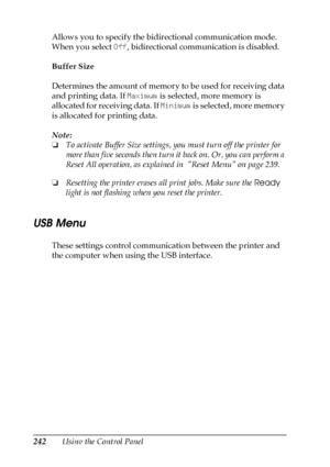 Page 242242Using the Control Panel Allows you to specify the bidirectional communication mode. 
When you select Off, bidirectional communication is disabled.
Buffer Size
Determines the amount of memory to be used for receiving data 
and printing data. If Maximum is selected, more memory is 
allocated for receiving data. If Minimum is selected, more memory 
is allocated for printing data.
Note:
❏To activate Buffer Size settings, you must turn off the printer for 
more than five seconds then turn it back on. Or,...