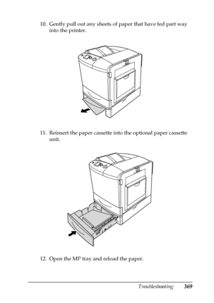 Page 369Troubleshooting369
11
11
11
11
11
11
11
11
11
11
11
11
10. Gently pull out any sheets of paper that have fed part way 
into the printer.
11. Reinsert the paper cassette into the optional paper cassette 
unit.
12. Open the MP tray and reload the paper.
 