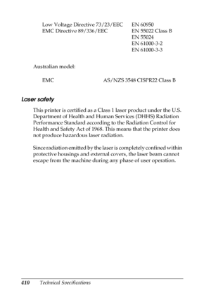 Page 410410Technical Specifications Australian model:
Laser safety
This printer is certified as a Class 1 laser product under the U.S. 
Department of Health and Human Services (DHHS) Radiation 
Performance Standard according to the Radiation Control for 
Health and Safety Act of 1968. This means that the printer does 
not produce hazardous laser radiation.
Since radiation emitted by the laser is completely confined within 
protective housings and external covers, the laser beam cannot 
escape from the machine...