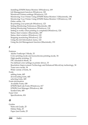 Page 466466Index
Installing EPSON Status Monitor 3(Windows), 109
Job Management function (Windows), 120
Monitored Printers settings (Windows), 125
Monitoring Your Printer Using EPSON Status Monitor 3 (Macintosh), 184
Monitoring Your Printer Using EPSON Status Monitor 3 (Windows), 108
Order online, 116
Re-printing your print job (Windows), 123
Setting Monitoring Preferences (Macintosh), 188
Setting Monitoring Preferences (Windows), 118
Setting to notify when printing is completed (Windows), 124
Status Alert...