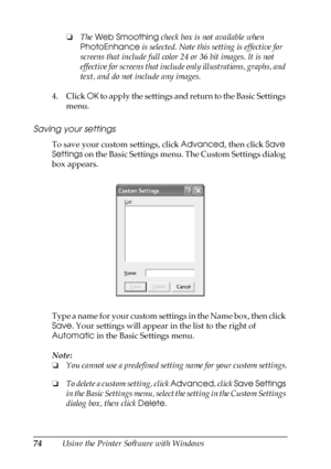 Page 7474Using the Printer Software with Windows❏The Web Smoothing check box is not available when 
PhotoEnhance is selected. Note this setting is effective for 
screens that include full color 24 or 36 bit images. It is not 
effective for screens that include only illustrations, graphs, and 
text, and do not include any images.
4. Click OK to apply the settings and return to the Basic Settings 
menu.
Saving your settings
To save your custom settings, click Advanced, then click Save 
Settings on the Basic...