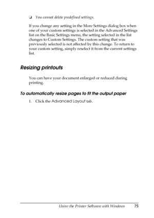 Page 75Using the Printer Software with Windows75
4
4
4
4
4
4
4
4
4
4
4
4
❏You cannot delete predefined settings.
If you change any setting in the More Settings dialog box when 
one of your custom settings is selected in the Advanced Settings 
list on the Basic Settings menu, the setting selected in the list 
changes to Custom Settings. The custom setting that was 
previously selected is not affected by this change. To return to 
your custom setting, simply reselect it from the current settings 
list.
Resizing...