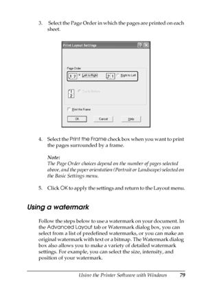 Page 79Using the Printer Software with Windows79
4
4
4
4
4
4
4
4
4
4
4
4
3.  Select the Page Order in which the pages are printed on each 
sheet.
4. Select the Print the Frame check box when you want to print 
the pages surrounded by a frame.
Note:
The Page Order choices depend on the number of pages selected 
above, and the paper orientation (Portrait or Landscape) selected on 
the Basic Settings menu.
5. Click OK to apply the settings and return to the Layout menu.
Using a watermark
Follow the steps below to...