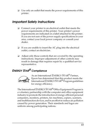 Page 1313
❏Use only an outlet that meets the power requirements of this 
printer.
Important Safety Instructions
❏Connect your printer to an electrical outlet that meets the 
power requirements of this printer. Your printer’s power 
requirements are indicated on a label attached to the printer. 
If you are not sure of the power supply specifications in your 
area, contact your local power company or consult your 
dealer.
❏If you are unable to insert the AC plug into the electrical 
outlet, contact an...